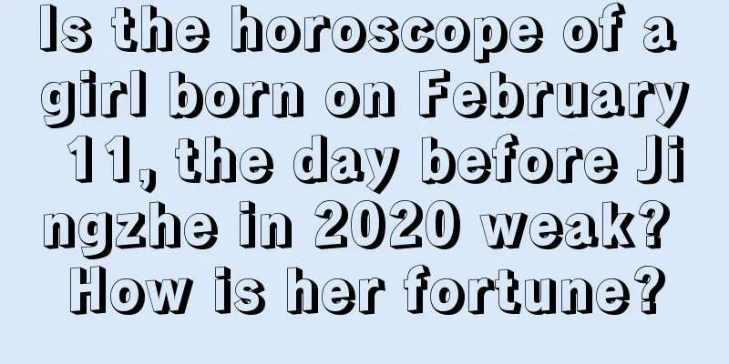 Is the horoscope of a girl born on February 11, the day before Jingzhe in 2020 weak? How is her fortune?