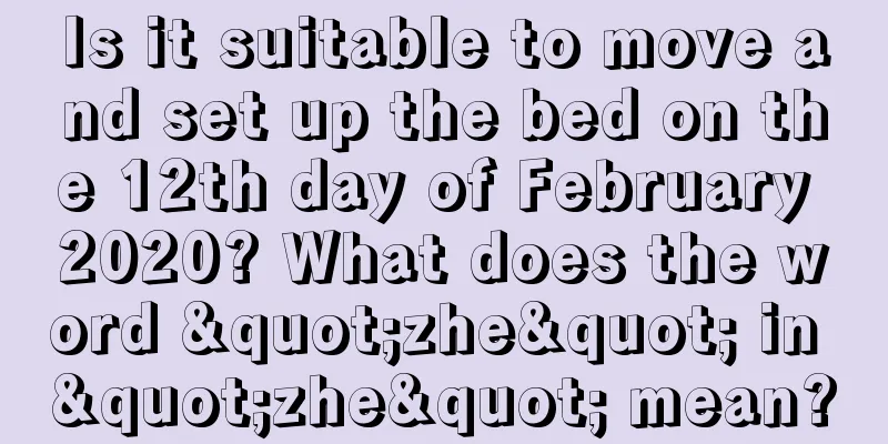 Is it suitable to move and set up the bed on the 12th day of February 2020? What does the word "zhe" in "zhe" mean?