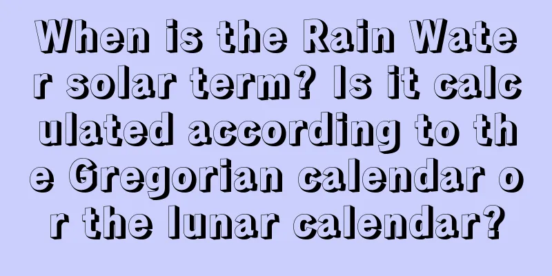 When is the Rain Water solar term? Is it calculated according to the Gregorian calendar or the lunar calendar?