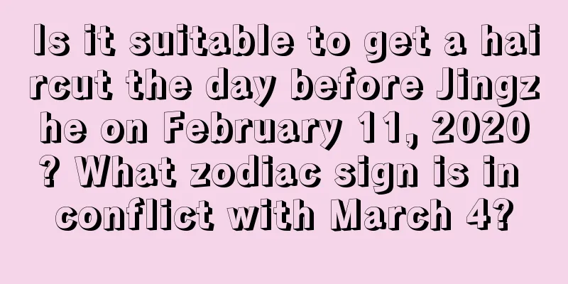Is it suitable to get a haircut the day before Jingzhe on February 11, 2020? What zodiac sign is in conflict with March 4?