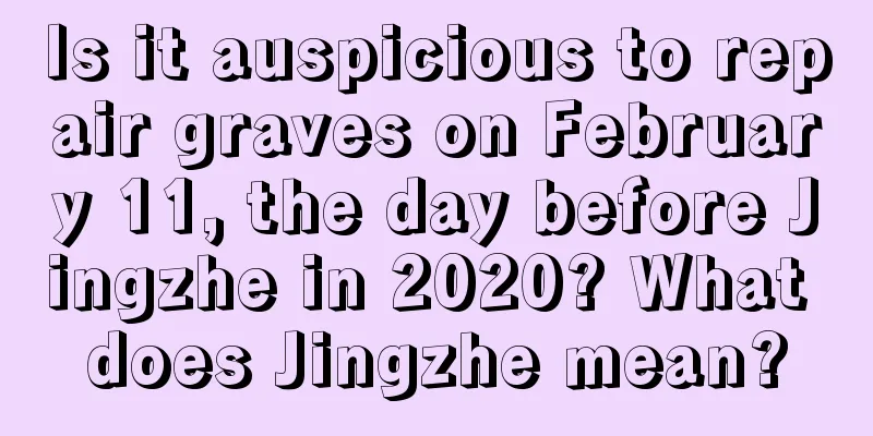 Is it auspicious to repair graves on February 11, the day before Jingzhe in 2020? What does Jingzhe mean?