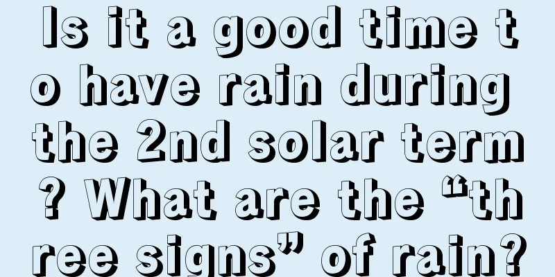 Is it a good time to have rain during the 2nd solar term? What are the “three signs” of rain?