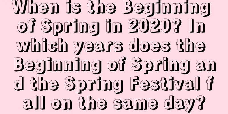 When is the Beginning of Spring in 2020? In which years does the Beginning of Spring and the Spring Festival fall on the same day?