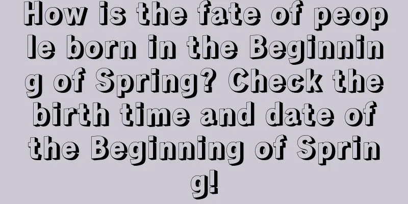 How is the fate of people born in the Beginning of Spring? Check the birth time and date of the Beginning of Spring!