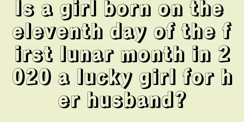 Is a girl born on the eleventh day of the first lunar month in 2020 a lucky girl for her husband?
