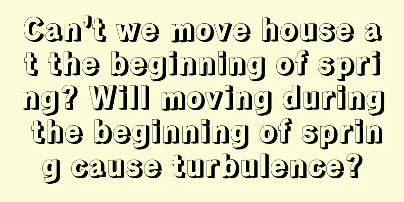 Can’t we move house at the beginning of spring? Will moving during the beginning of spring cause turbulence?