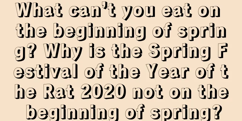What can’t you eat on the beginning of spring? Why is the Spring Festival of the Year of the Rat 2020 not on the beginning of spring?
