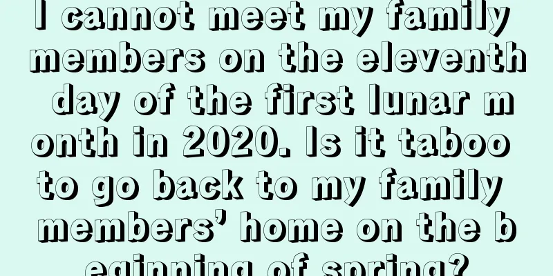 I cannot meet my family members on the eleventh day of the first lunar month in 2020. Is it taboo to go back to my family members’ home on the beginning of spring?