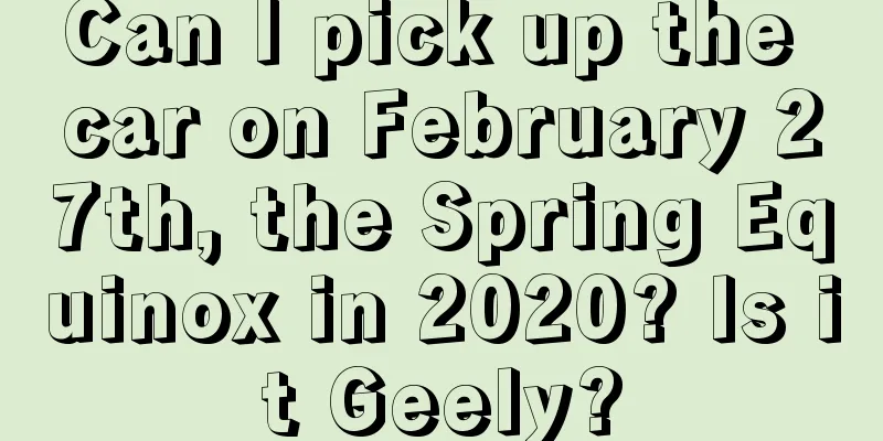 Can I pick up the car on February 27th, the Spring Equinox in 2020? Is it Geely?