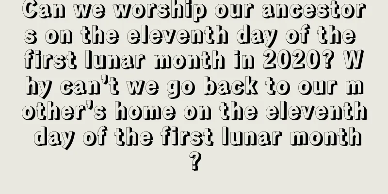 Can we worship our ancestors on the eleventh day of the first lunar month in 2020? Why can’t we go back to our mother’s home on the eleventh day of the first lunar month?