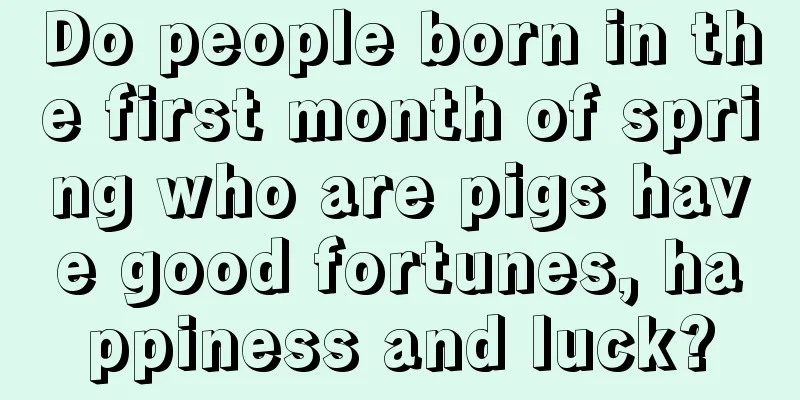 Do people born in the first month of spring who are pigs have good fortunes, happiness and luck?
