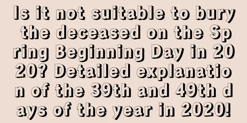 Is it not suitable to bury the deceased on the Spring Beginning Day in 2020? Detailed explanation of the 39th and 49th days of the year in 2020!