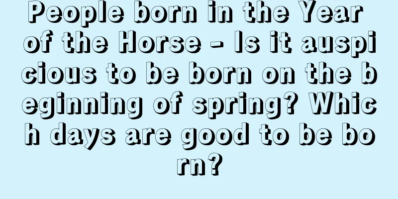 People born in the Year of the Horse - Is it auspicious to be born on the beginning of spring? Which days are good to be born?