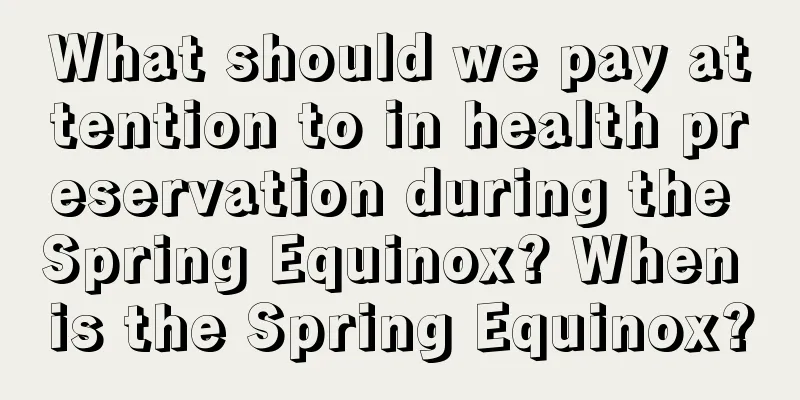 What should we pay attention to in health preservation during the Spring Equinox? When is the Spring Equinox?
