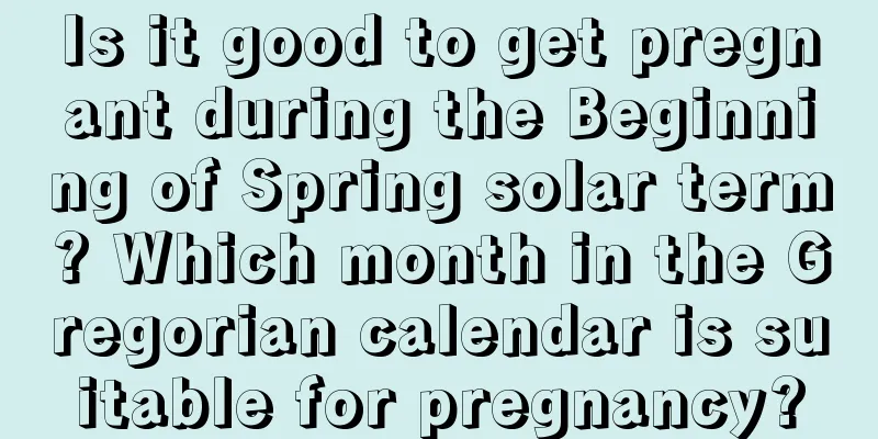 Is it good to get pregnant during the Beginning of Spring solar term? Which month in the Gregorian calendar is suitable for pregnancy?