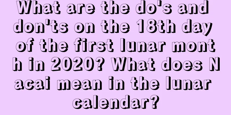 What are the do's and don'ts on the 18th day of the first lunar month in 2020? What does Nacai mean in the lunar calendar?