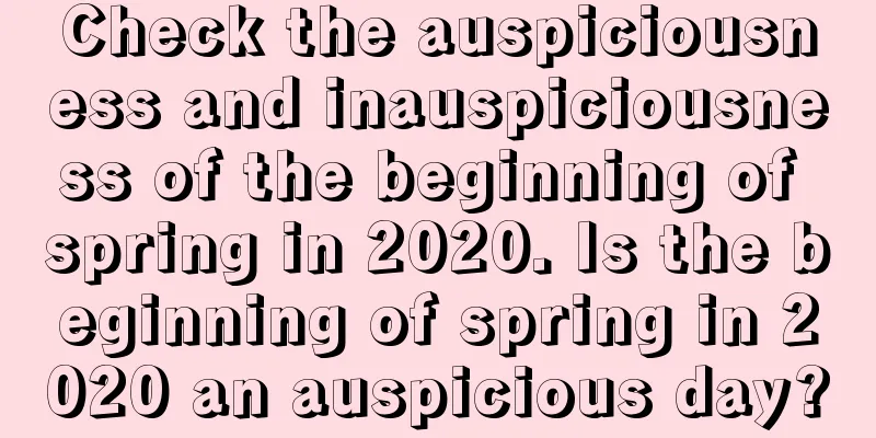 Check the auspiciousness and inauspiciousness of the beginning of spring in 2020. Is the beginning of spring in 2020 an auspicious day?