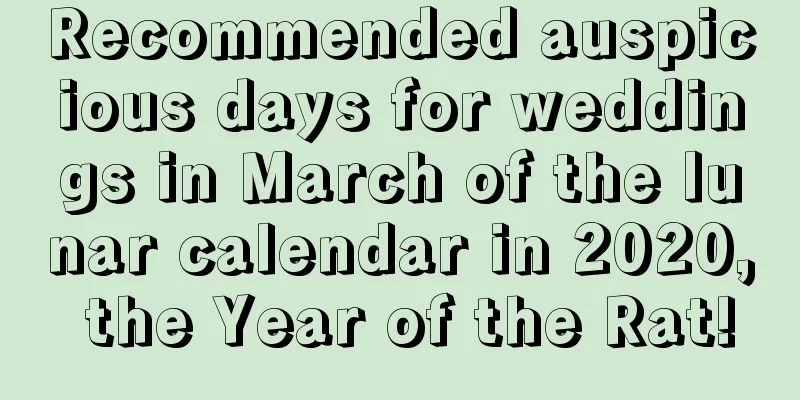 Recommended auspicious days for weddings in March of the lunar calendar in 2020, the Year of the Rat!