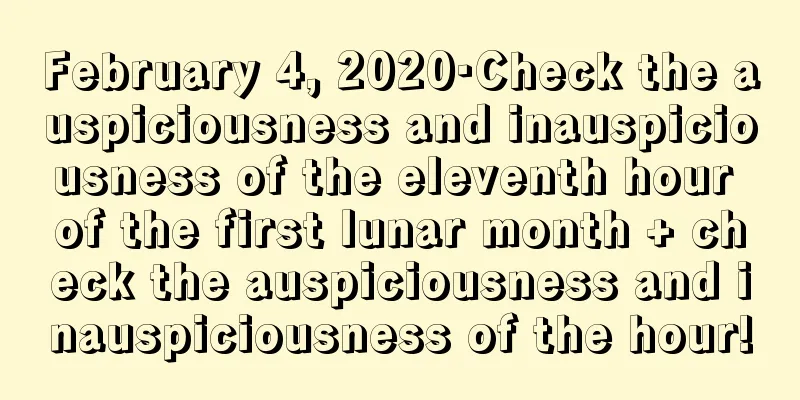 February 4, 2020·Check the auspiciousness and inauspiciousness of the eleventh hour of the first lunar month + check the auspiciousness and inauspiciousness of the hour!