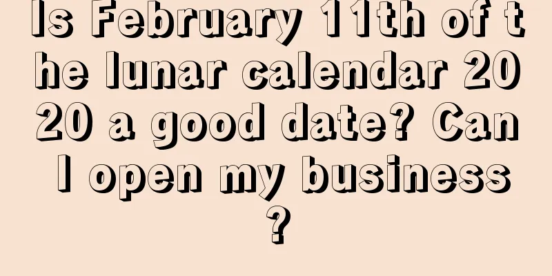 Is February 11th of the lunar calendar 2020 a good date? Can I open my business?