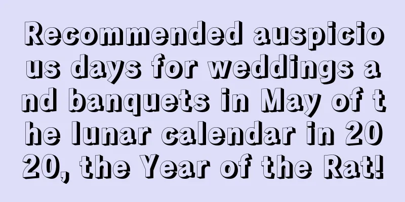 Recommended auspicious days for weddings and banquets in May of the lunar calendar in 2020, the Year of the Rat!