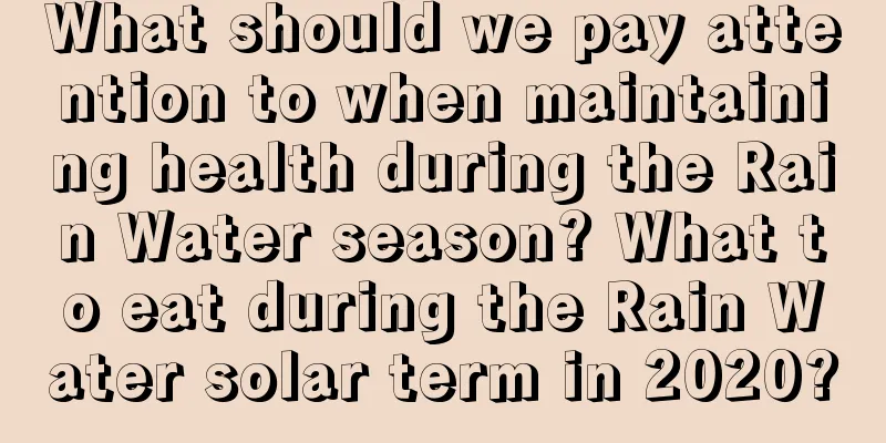 What should we pay attention to when maintaining health during the Rain Water season? What to eat during the Rain Water solar term in 2020?