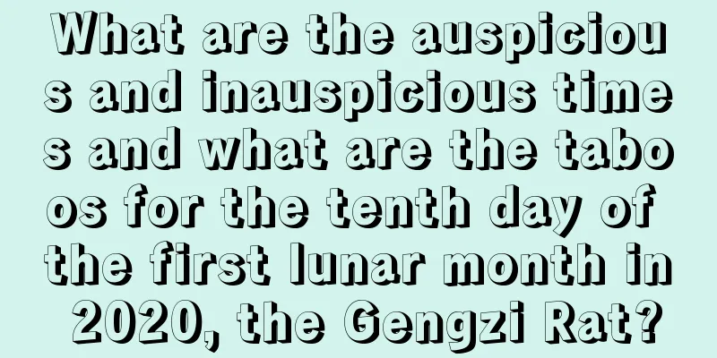 What are the auspicious and inauspicious times and what are the taboos for the tenth day of the first lunar month in 2020, the Gengzi Rat?