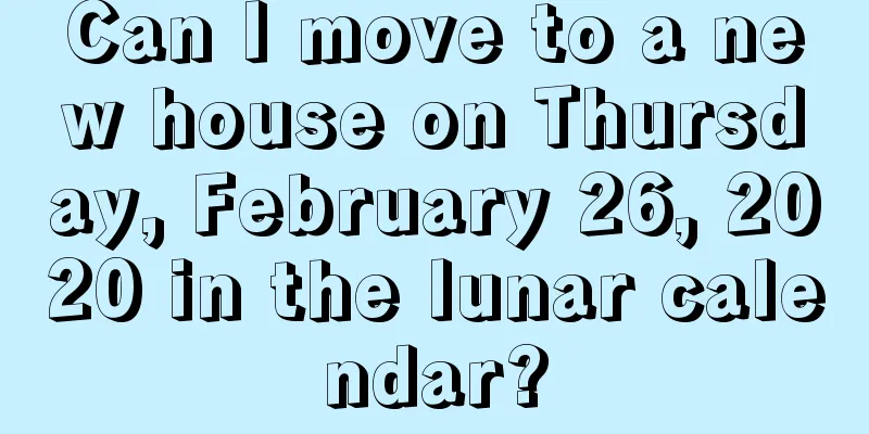 Can I move to a new house on Thursday, February 26, 2020 in the lunar calendar?