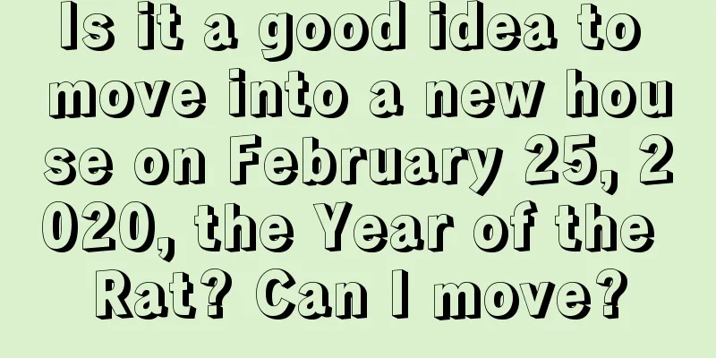 Is it a good idea to move into a new house on February 25, 2020, the Year of the Rat? Can I move?