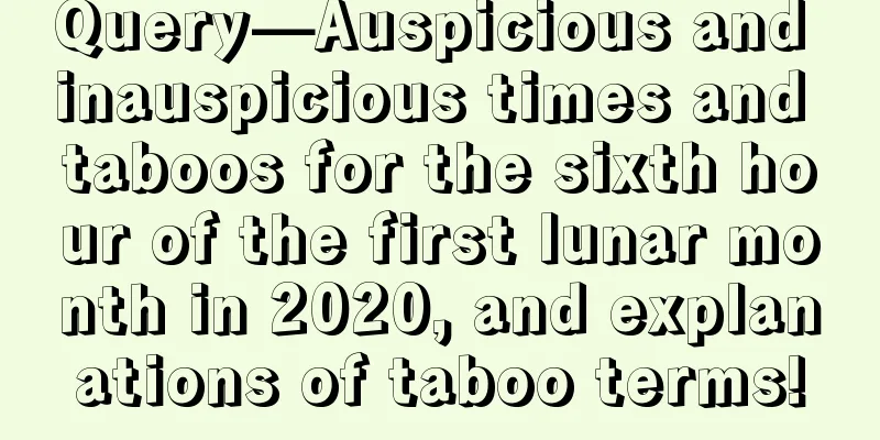 Query—Auspicious and inauspicious times and taboos for the sixth hour of the first lunar month in 2020, and explanations of taboo terms!
