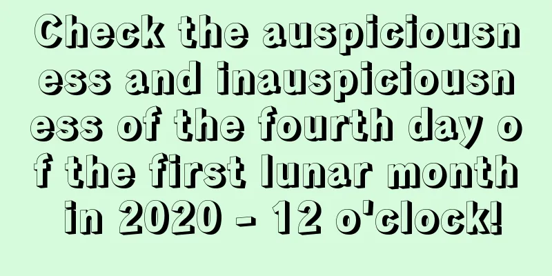 Check the auspiciousness and inauspiciousness of the fourth day of the first lunar month in 2020 - 12 o'clock!