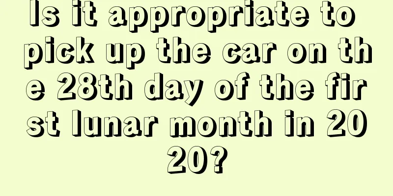 Is it appropriate to pick up the car on the 28th day of the first lunar month in 2020?