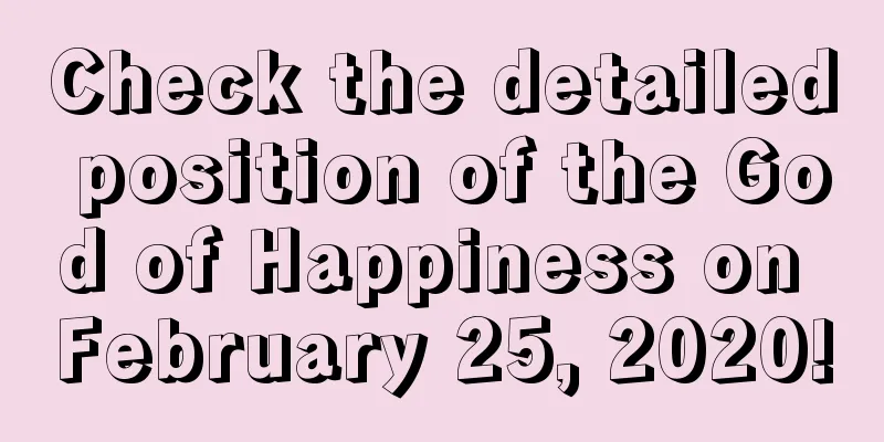 Check the detailed position of the God of Happiness on February 25, 2020!