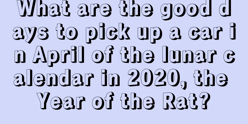 What are the good days to pick up a car in April of the lunar calendar in 2020, the Year of the Rat?