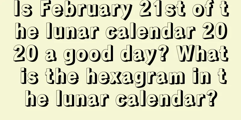 Is February 21st of the lunar calendar 2020 a good day? What is the hexagram in the lunar calendar?