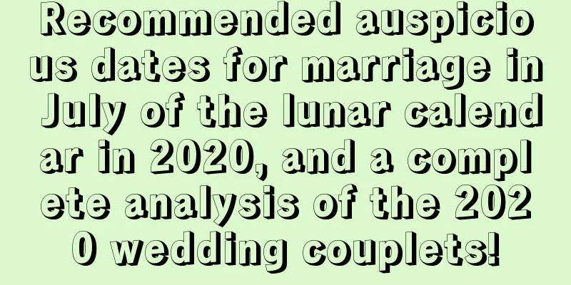 Recommended auspicious dates for marriage in July of the lunar calendar in 2020, and a complete analysis of the 2020 wedding couplets!