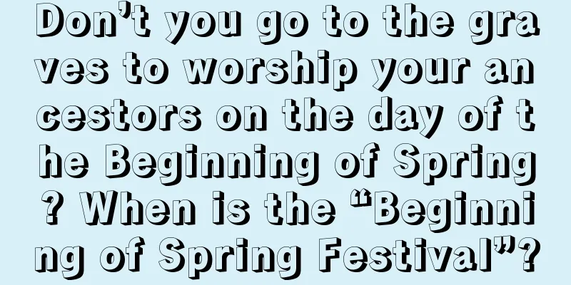 Don’t you go to the graves to worship your ancestors on the day of the Beginning of Spring? When is the “Beginning of Spring Festival”?