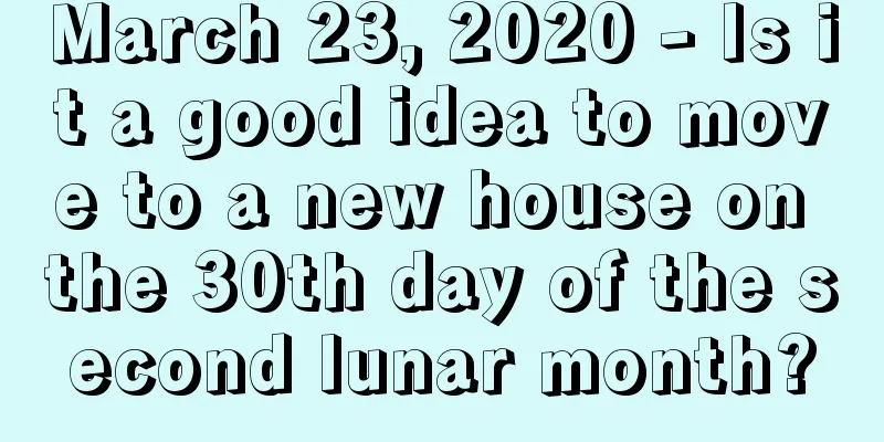 March 23, 2020 - Is it a good idea to move to a new house on the 30th day of the second lunar month?