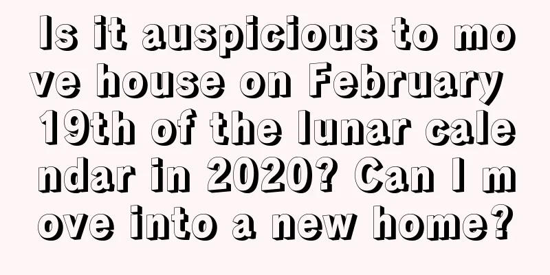 Is it auspicious to move house on February 19th of the lunar calendar in 2020? Can I move into a new home?