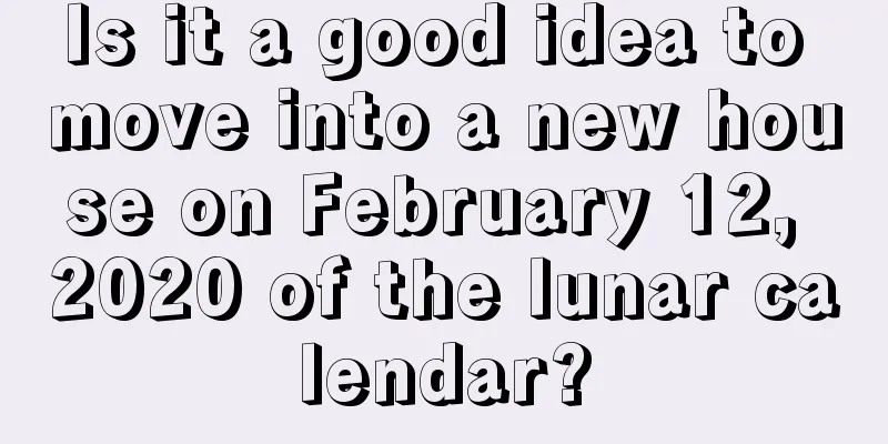 Is it a good idea to move into a new house on February 12, 2020 of the lunar calendar?