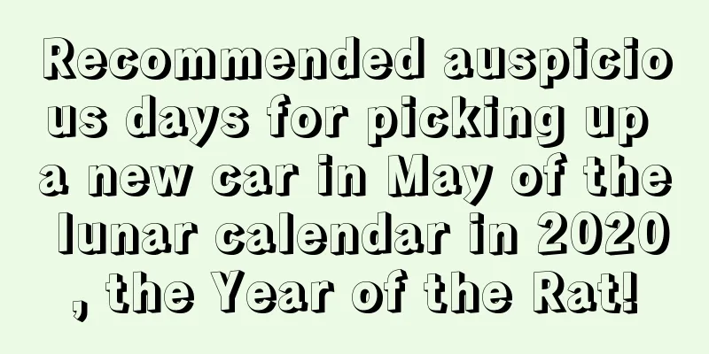 Recommended auspicious days for picking up a new car in May of the lunar calendar in 2020, the Year of the Rat!