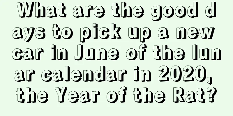 What are the good days to pick up a new car in June of the lunar calendar in 2020, the Year of the Rat?