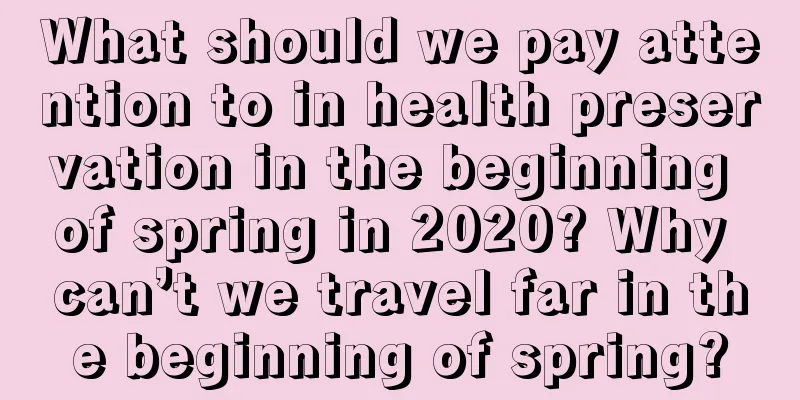 What should we pay attention to in health preservation in the beginning of spring in 2020? Why can’t we travel far in the beginning of spring?
