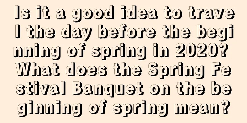 Is it a good idea to travel the day before the beginning of spring in 2020? What does the Spring Festival Banquet on the beginning of spring mean?