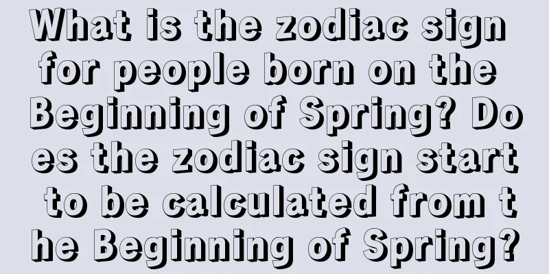 What is the zodiac sign for people born on the Beginning of Spring? Does the zodiac sign start to be calculated from the Beginning of Spring?