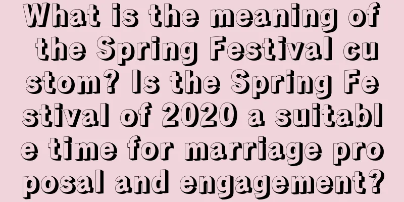 What is the meaning of the Spring Festival custom? Is the Spring Festival of 2020 a suitable time for marriage proposal and engagement?