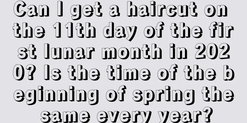 Can I get a haircut on the 11th day of the first lunar month in 2020? Is the time of the beginning of spring the same every year?