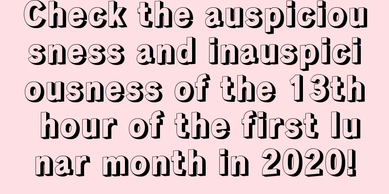 Check the auspiciousness and inauspiciousness of the 13th hour of the first lunar month in 2020!