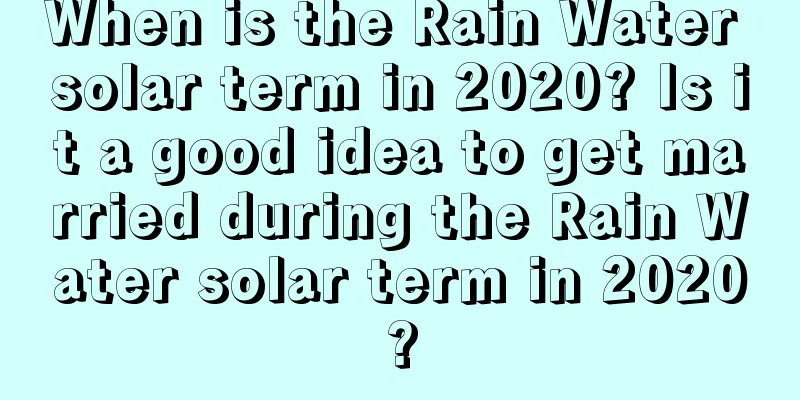 When is the Rain Water solar term in 2020? Is it a good idea to get married during the Rain Water solar term in 2020?