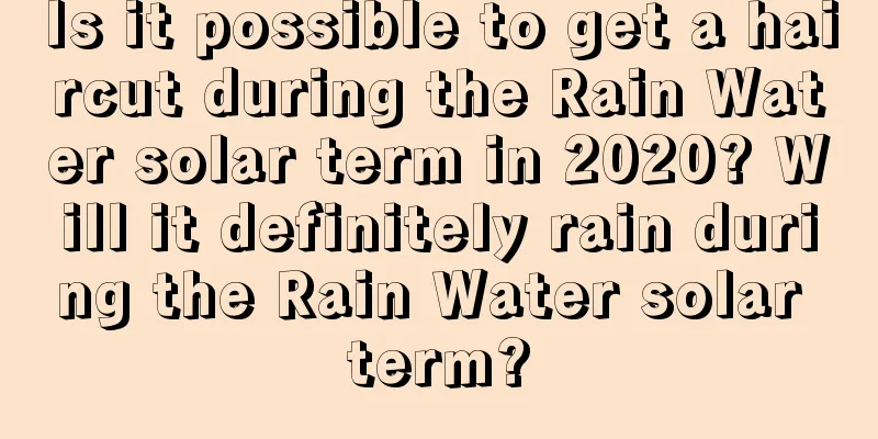 Is it possible to get a haircut during the Rain Water solar term in 2020? Will it definitely rain during the Rain Water solar term?
